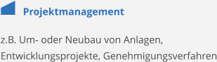 Projektmanagement z.B. Um- oder Neubau von Anlagen, Entwicklungsprojekte, Genehmigungsverfahren